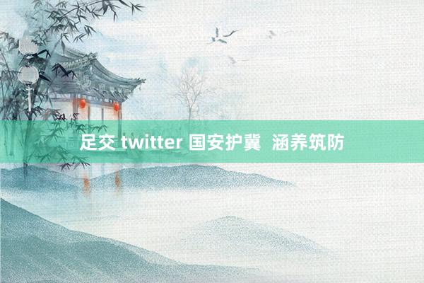足交 twitter 国安护冀  涵养筑防