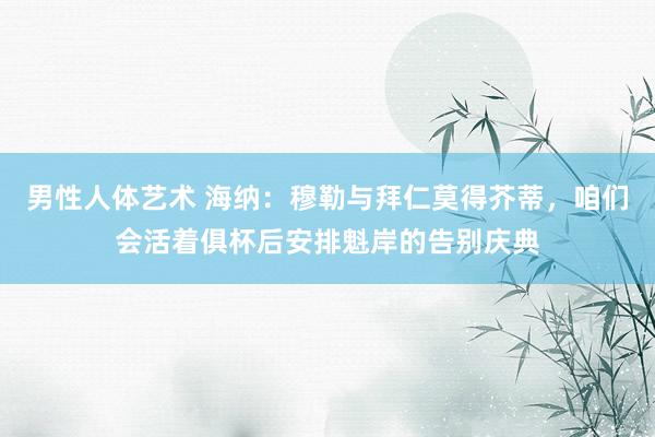 男性人体艺术 海纳：穆勒与拜仁莫得芥蒂，咱们会活着俱杯后安排魁岸的告别庆典