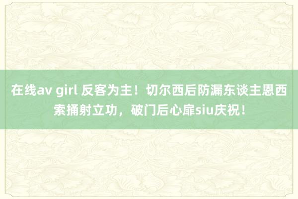 在线av girl 反客为主！切尔西后防漏东谈主恩西索捅射立功，破门后心扉siu庆祝！