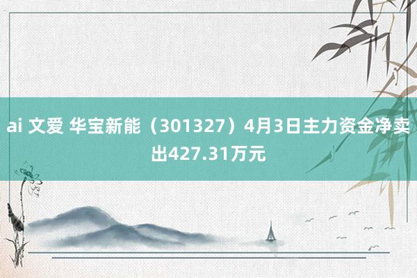 ai 文爱 华宝新能（301327）4月3日主力资金净卖出427.31万元