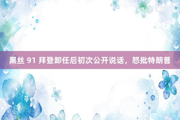 黑丝 91 拜登卸任后初次公开说话，怒批特朗普