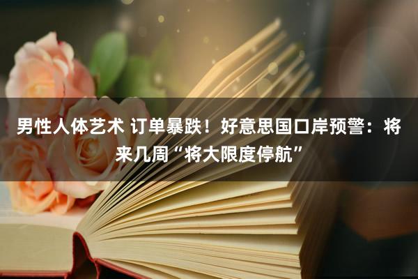 男性人体艺术 订单暴跌！好意思国口岸预警：将来几周“将大限度停航”