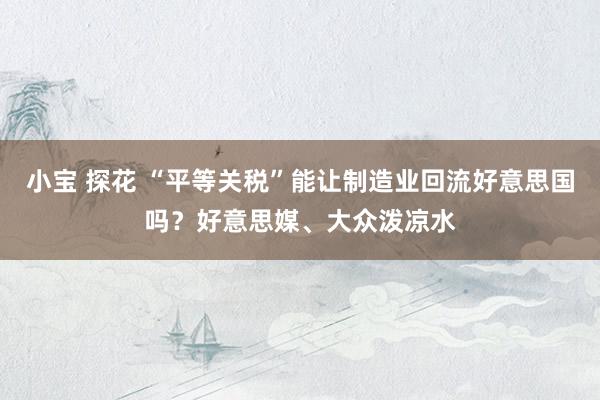 小宝 探花 “平等关税”能让制造业回流好意思国吗？好意思媒、大众泼凉水
