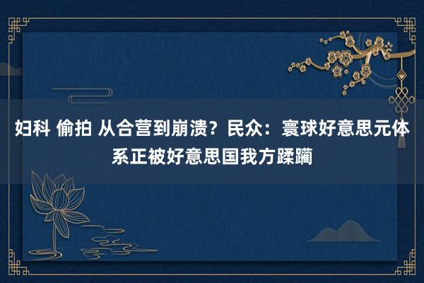 妇科 偷拍 从合营到崩溃？民众：寰球好意思元体系正被好意思国我方蹂躏