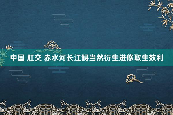 中国 肛交 赤水河长江鲟当然衍生进修取生效利