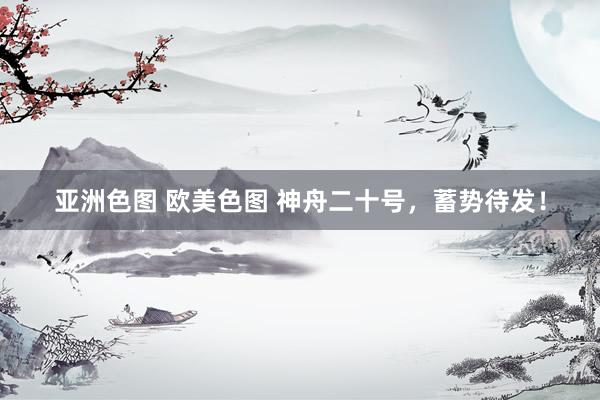 亚洲色图 欧美色图 神舟二十号，蓄势待发！