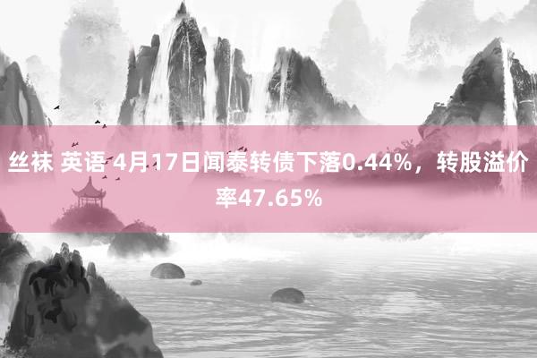 丝袜 英语 4月17日闻泰转债下落0.44%，转股溢价率47.65%
