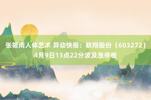 张筱雨人体艺术 异动快报：联翔股份（603272）4月9日13点22分波及涨停板