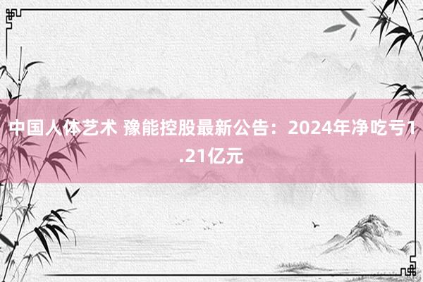 中国人体艺术 豫能控股最新公告：2024年净吃亏1.21亿元