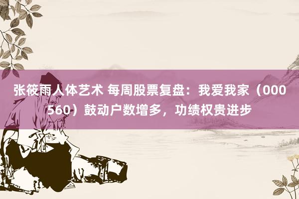 张筱雨人体艺术 每周股票复盘：我爱我家（000560）鼓动户数增多，功绩权贵进步