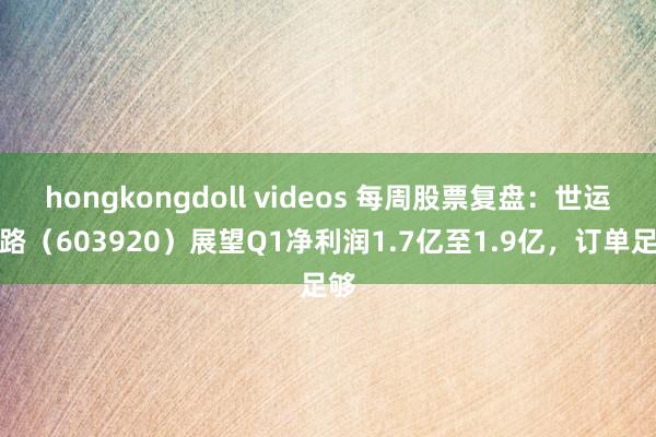 hongkongdoll videos 每周股票复盘：世运电路（603920）展望Q1净利润1.7亿至1.9亿，订单足够