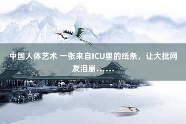 中国人体艺术 一张来自ICU里的纸条，让大批网友泪崩……