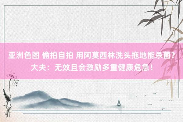 亚洲色图 偷拍自拍 用阿莫西林洗头拖地能杀菌？大夫：无效且会激励多重健康危急！