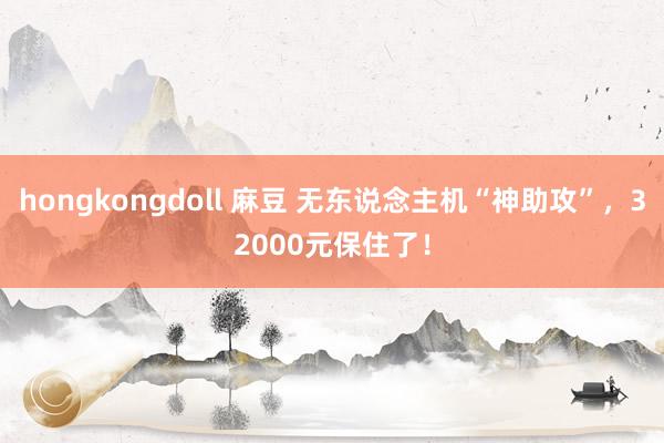 hongkongdoll 麻豆 无东说念主机“神助攻”，32000元保住了！