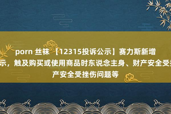 porn 丝袜 【12315投诉公示】赛力斯新增2件投诉公示，触及购买或使用商品时东说念主身、财产安全受挫伤问题等