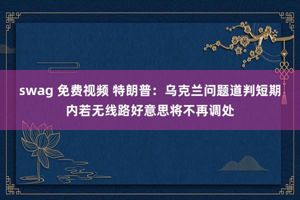 swag 免费视频 特朗普：乌克兰问题道判短期内若无线路好意思将不再调处