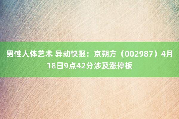 男性人体艺术 异动快报：京朔方（002987）4月18日9点42分涉及涨停板