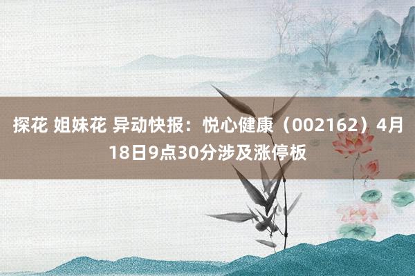 探花 姐妹花 异动快报：悦心健康（002162）4月18日9点30分涉及涨停板