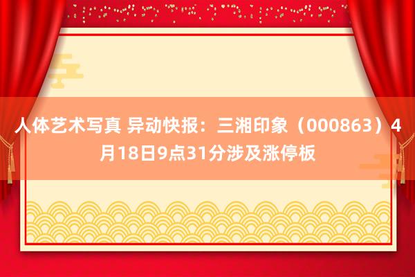 人体艺术写真 异动快报：三湘印象（000863）4月18日9点31分涉及涨停板