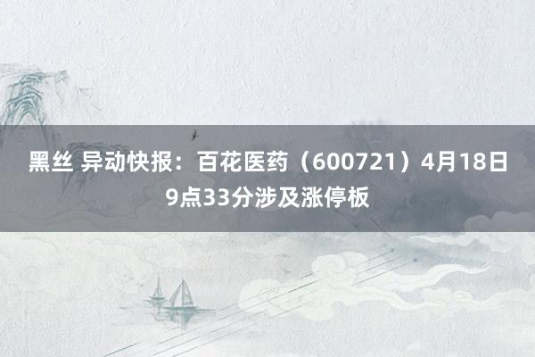 黑丝 异动快报：百花医药（600721）4月18日9点33分涉及涨停板