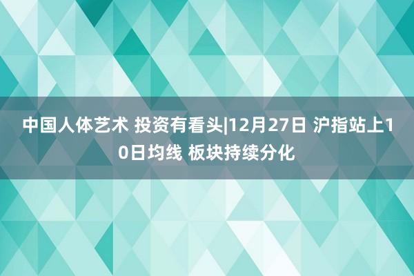 中国人体艺术 投资有看头|12月27日 沪指站上10日均线 板块持续分化
