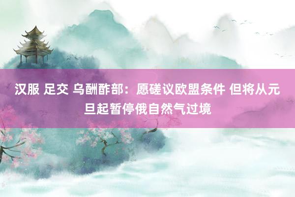 汉服 足交 乌酬酢部：愿磋议欧盟条件 但将从元旦起暂停俄自然气过境