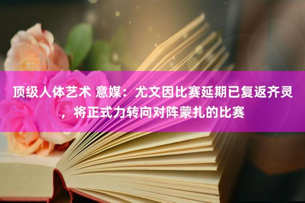 顶级人体艺术 意媒：尤文因比赛延期已复返齐灵，将正式力转向对阵蒙扎的比赛