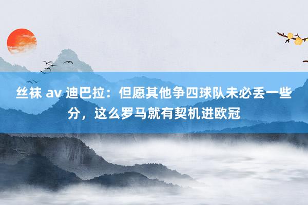 丝袜 av 迪巴拉：但愿其他争四球队未必丢一些分，这么罗马就有契机进欧冠