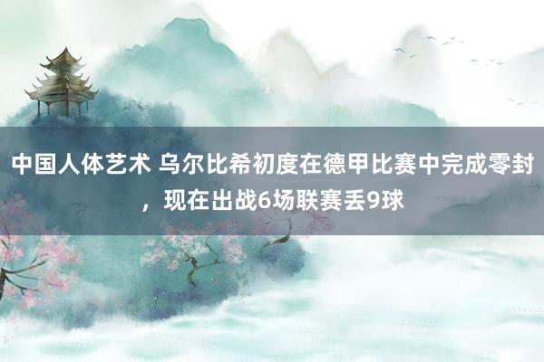 中国人体艺术 乌尔比希初度在德甲比赛中完成零封，现在出战6场联赛丢9球