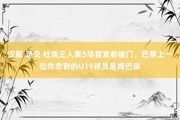 汉服 足交 杜埃王人集5场首发都破门，巴黎上一位作念到的U19球员是姆巴佩