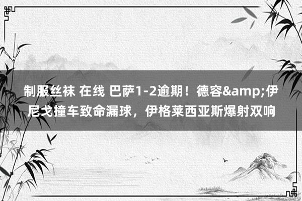 制服丝袜 在线 巴萨1-2逾期！德容&伊尼戈撞车致命漏球，伊格莱西亚斯爆射双响