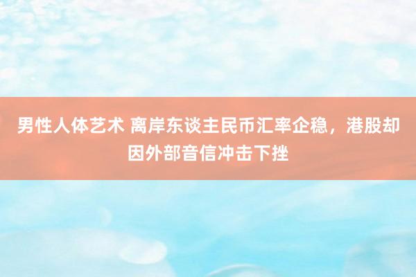 男性人体艺术 离岸东谈主民币汇率企稳，港股却因外部音信冲击下挫