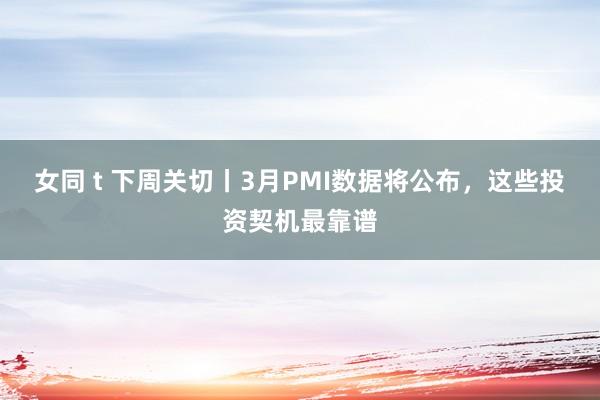 女同 t 下周关切丨3月PMI数据将公布，这些投资契机最靠谱