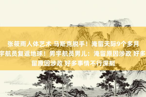 张筱雨人体艺术 马斯克脱手！淹留天际9个多月的2名好意思宇航员复返地球！男宇航员男儿：淹留原因涉政 好多事情不行深刻