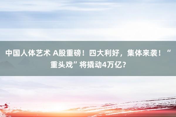 中国人体艺术 A股重磅！四大利好，集体来袭！“重头戏”将撬动4万亿？