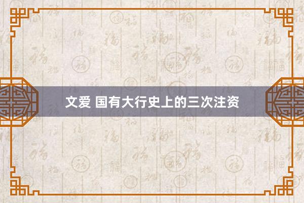文爱 国有大行史上的三次注资
