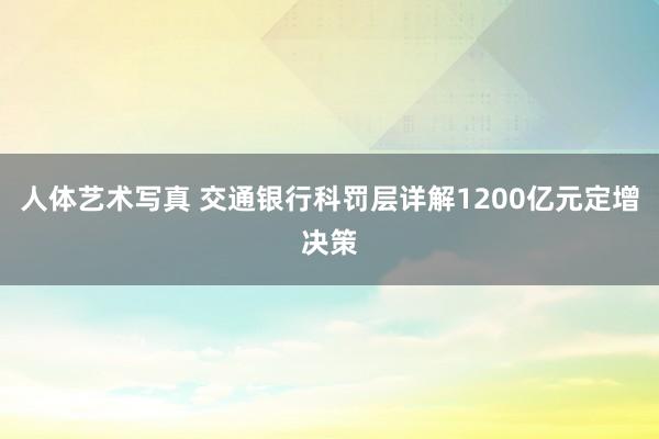 人体艺术写真 交通银行科罚层详解1200亿元定增决策