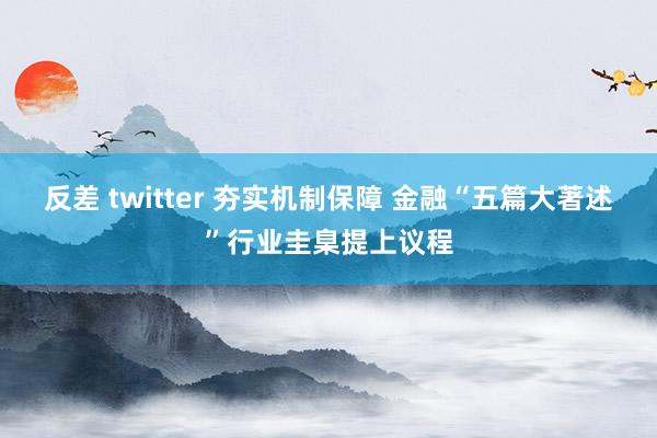 反差 twitter 夯实机制保障 金融“五篇大著述”行业圭臬提上议程