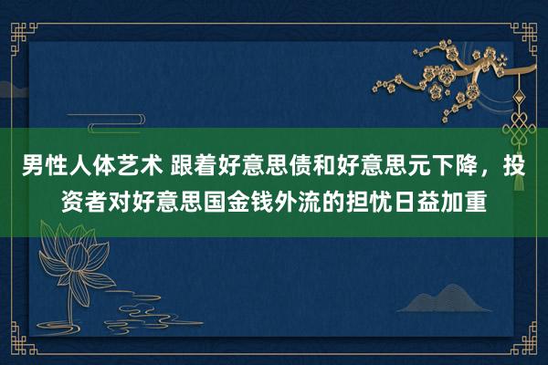 男性人体艺术 跟着好意思债和好意思元下降，投资者对好意思国金钱外流的担忧日益加重