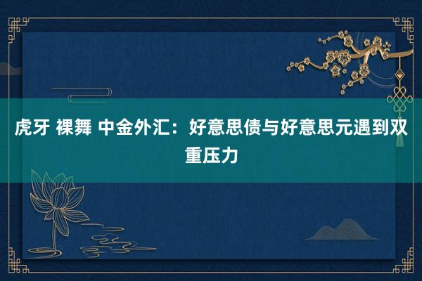 虎牙 裸舞 中金外汇：好意思债与好意思元遇到双重压力