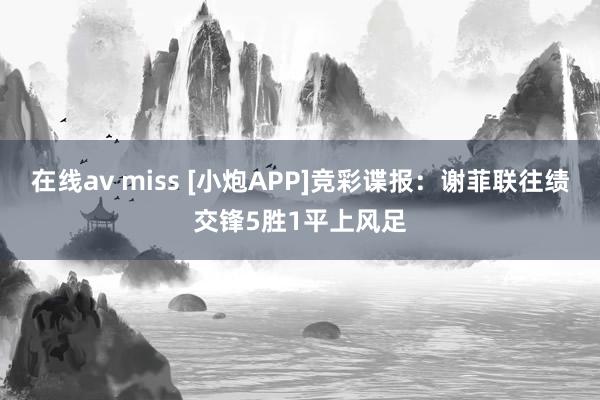 在线av miss [小炮APP]竞彩谍报：谢菲联往绩交锋5胜1平上风足