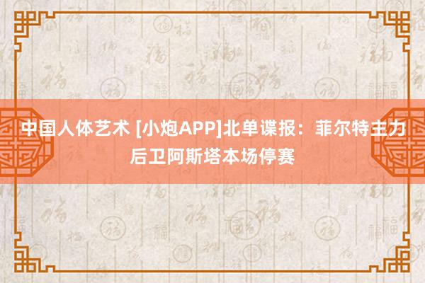 中国人体艺术 [小炮APP]北单谍报：菲尔特主力后卫阿斯塔本场停赛