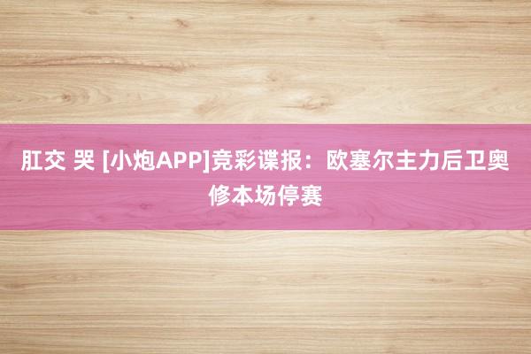 肛交 哭 [小炮APP]竞彩谍报：欧塞尔主力后卫奥修本场停赛
