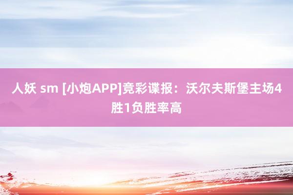 人妖 sm [小炮APP]竞彩谍报：沃尔夫斯堡主场4胜1负胜率高