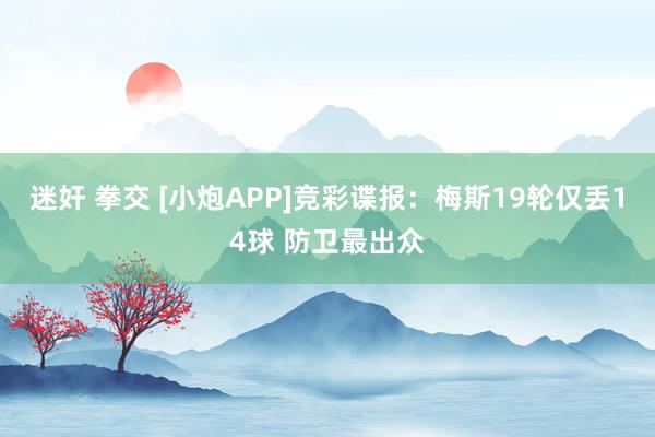迷奸 拳交 [小炮APP]竞彩谍报：梅斯19轮仅丢14球 防卫最出众