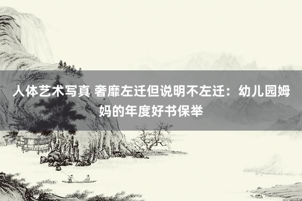 人体艺术写真 奢靡左迁但说明不左迁：幼儿园姆妈的年度好书保举