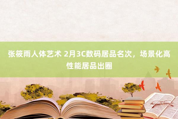 张筱雨人体艺术 2月3C数码居品名次，场景化高性能居品出圈