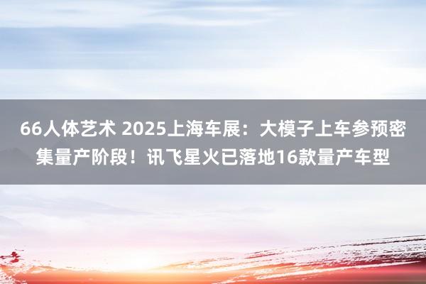 66人体艺术 2025上海车展：大模子上车参预密集量产阶段！讯飞星火已落地16款量产车型