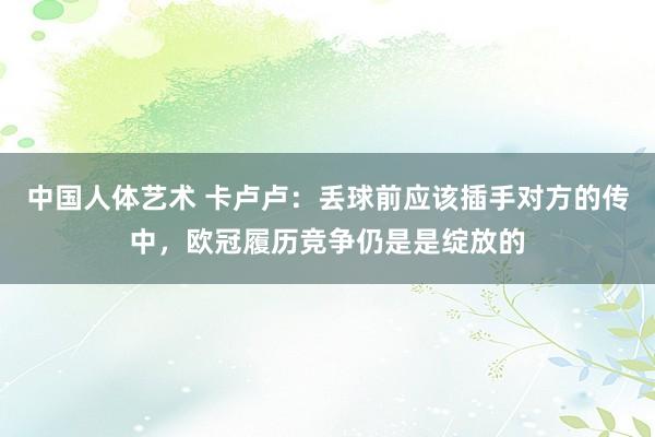 中国人体艺术 卡卢卢：丢球前应该插手对方的传中，欧冠履历竞争仍是是绽放的