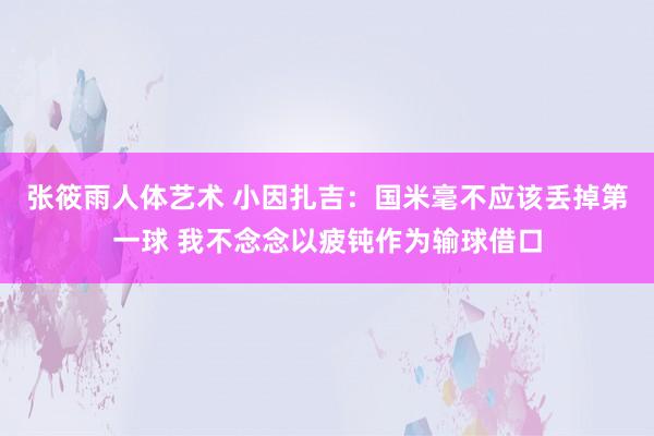 张筱雨人体艺术 小因扎吉：国米毫不应该丢掉第一球 我不念念以疲钝作为输球借口